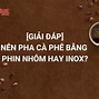 Nên Pha Cà Phê Bằng Phin Nhôm Hay Inox